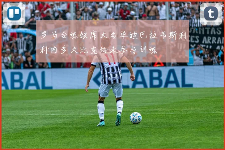 罗马合练缺席大名单迪巴拉韦斯利科内多夫比克均未参与训练
