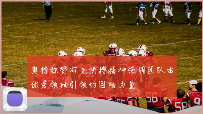 奥特称赞布克拼搏精神强调团队由优秀领袖引领的团结力量