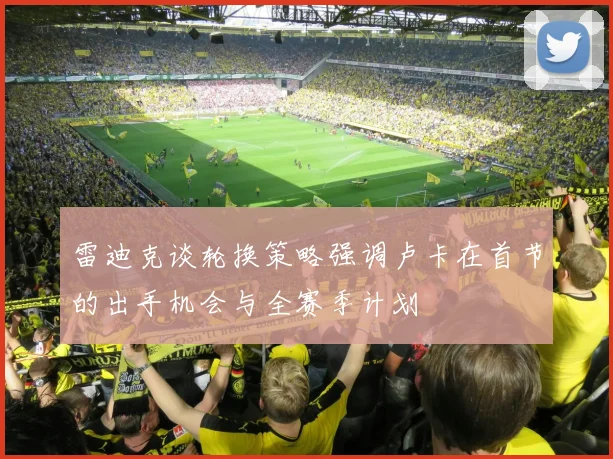 雷迪克谈轮换策略强调卢卡在首节的出手机会与全赛季计划
