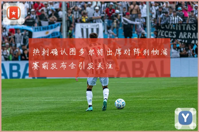 热刺确认图多尔将出席对阵利物浦赛前发布会引发关注