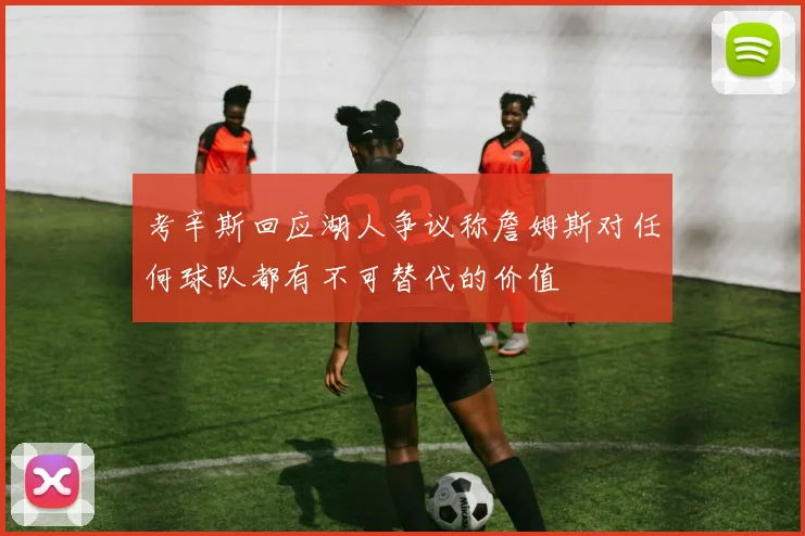 考辛斯回应湖人争议称詹姆斯对任何球队都有不可替代的价值