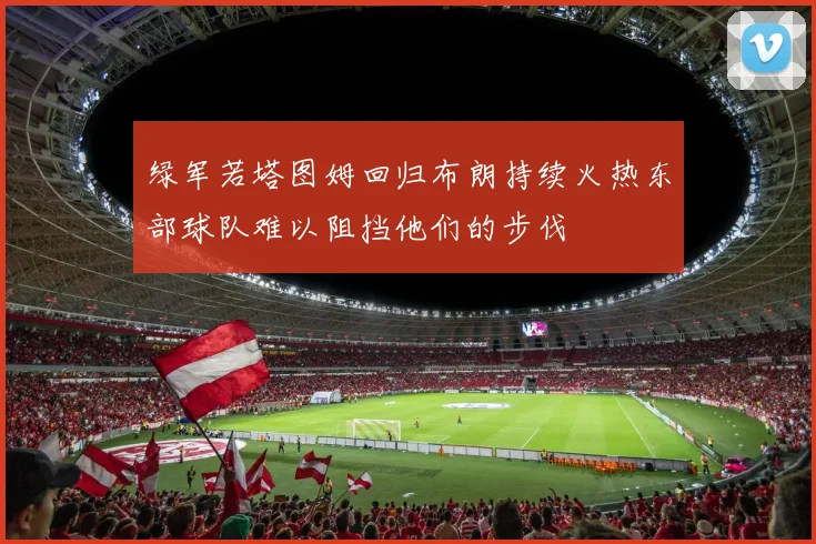 绿军若塔图姆回归布朗持续火热东部球队难以阻挡他们的步伐