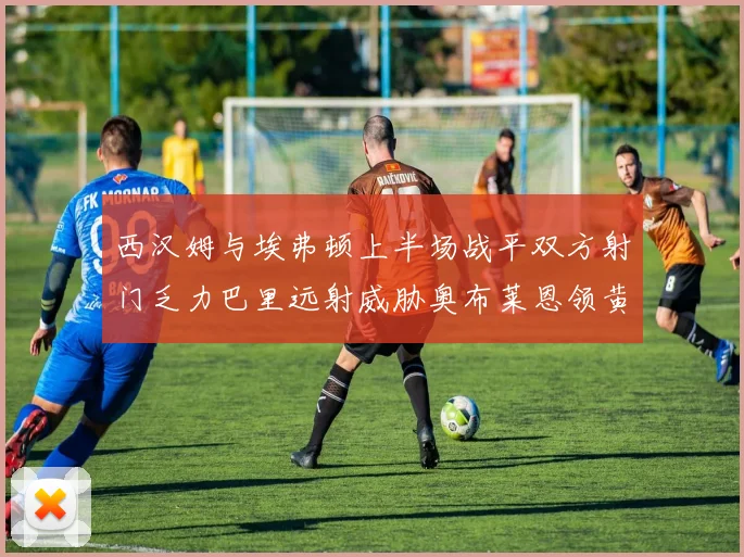 西汉姆与埃弗顿上半场战平双方射门乏力巴里远射威胁奥布莱恩领黄牌