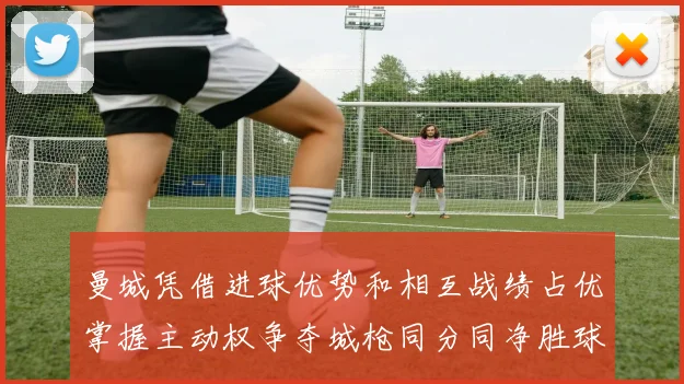 曼城凭借进球优势和相互战绩占优掌握主动权争夺城枪同分同净胜球局势