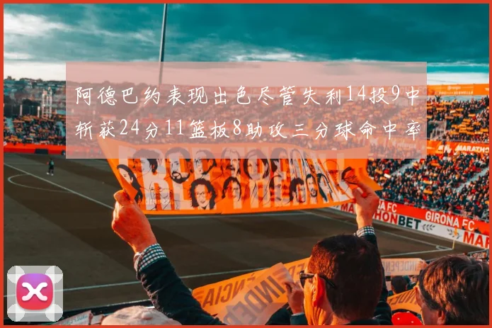 阿德巴约表现出色尽管失利14投9中斩获24分11篮板8助攻三分球命中率高达50
