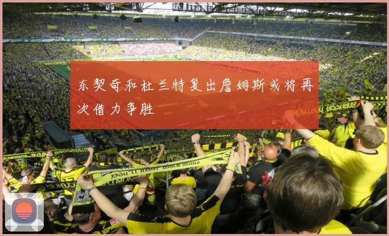 东契奇和杜兰特复出詹姆斯或将再次借力争胜