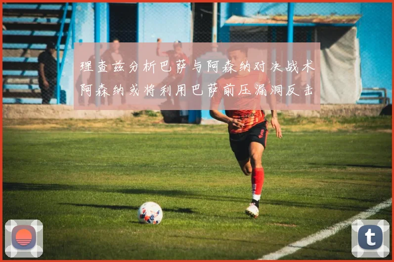 理查兹分析巴萨与阿森纳对决战术阿森纳或将利用巴萨前压漏洞反击成功