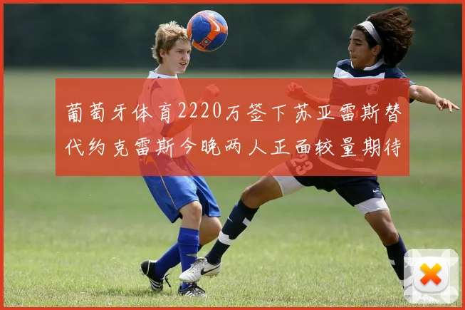 葡萄牙体育2220万签下苏亚雷斯替代约克雷斯今晚两人正面较量期待精彩表现