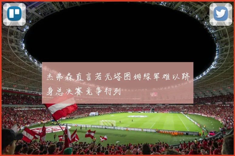 杰弗森直言若无塔图姆绿军难以跻身总决赛竞争行列