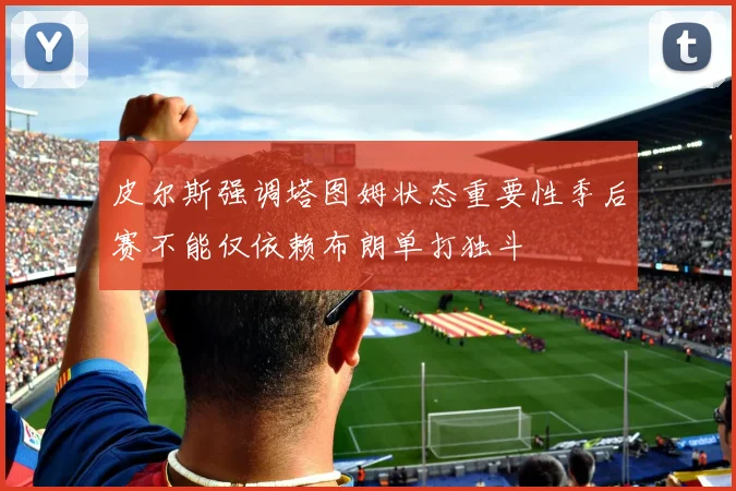 皮尔斯强调塔图姆状态重要性季后赛不能仅依赖布朗单打独斗