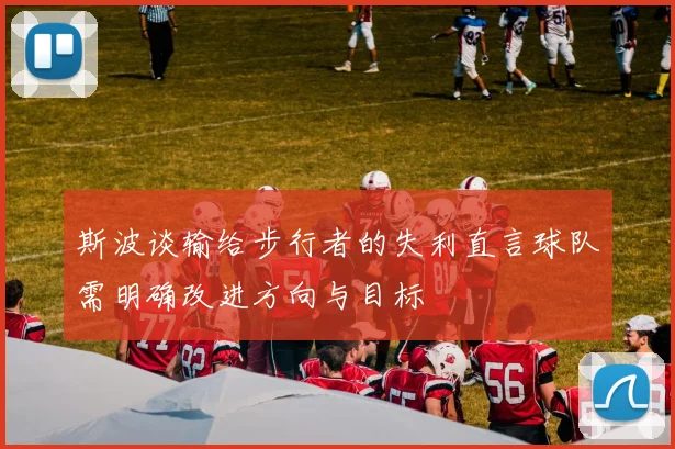 斯波谈输给步行者的失利直言球队需明确改进方向与目标