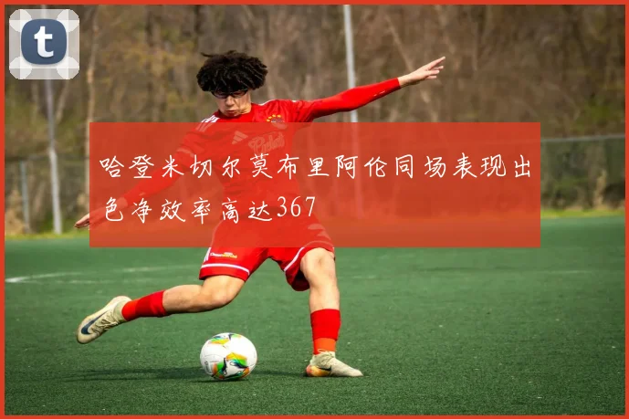 哈登米切尔莫布里阿伦同场表现出色净效率高达367