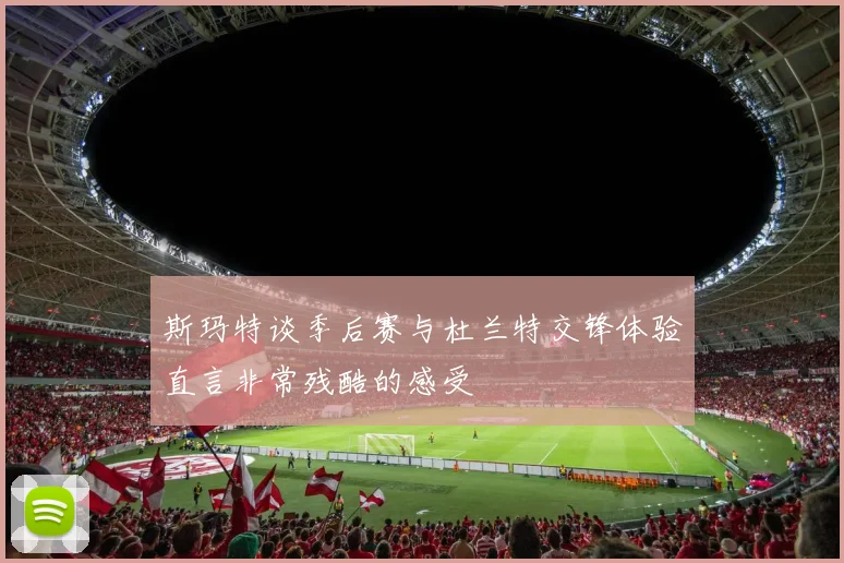 斯玛特谈季后赛与杜兰特交锋体验直言非常残酷的感受