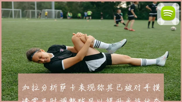 加拉分析萨卡表现称其已被对手摸透需及时调整球风以提升竞技状态