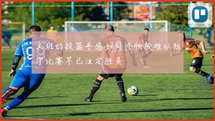 文班的投篮手感如同怪物般难以防守比赛早已注定胜负