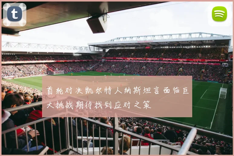 首轮对决凯尔特人纳斯坦言面临巨大挑战期待找到应对之策