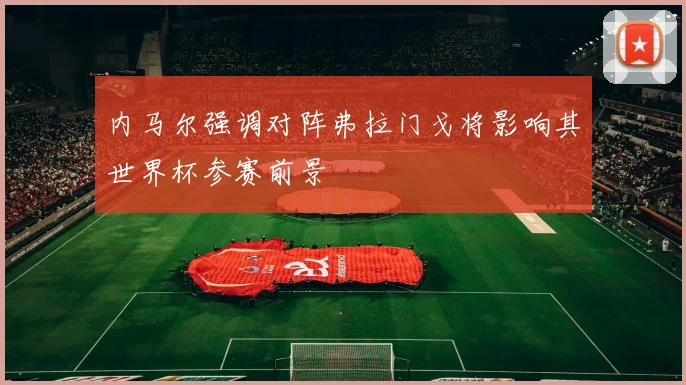 内马尔强调对阵弗拉门戈将影响其世界杯参赛前景