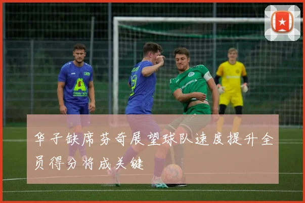 华子缺席芬奇展望球队速度提升全员得分将成关键