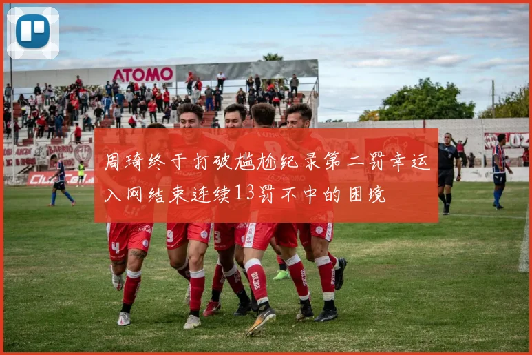 周琦终于打破尴尬纪录第二罚幸运入网结束连续13罚不中的困境