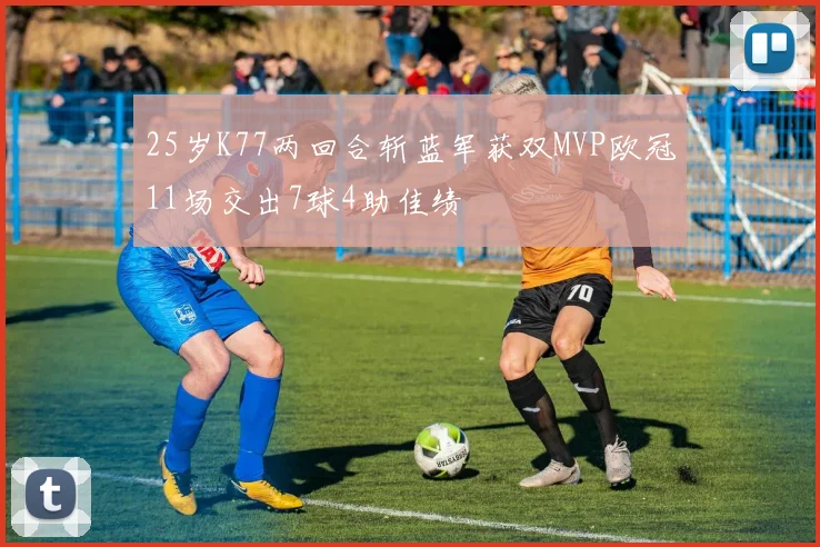 25岁K77两回合斩蓝军获双MVP欧冠11场交出7球4助佳绩