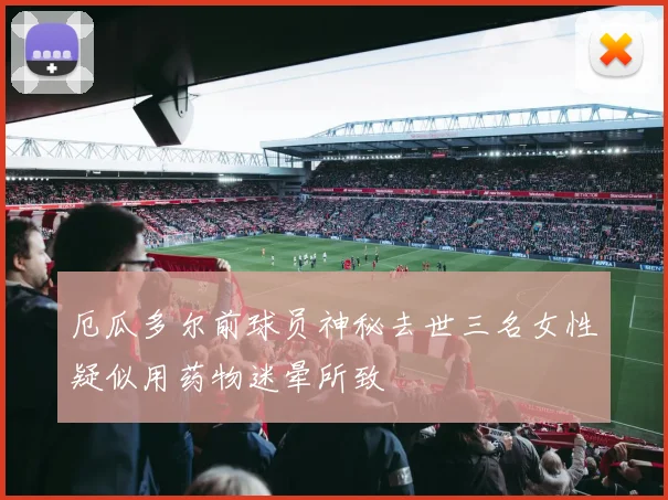 厄瓜多尔前球员神秘去世三名女性疑似用药物迷晕所致