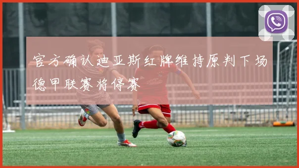 官方确认迪亚斯红牌维持原判下场德甲联赛将停赛