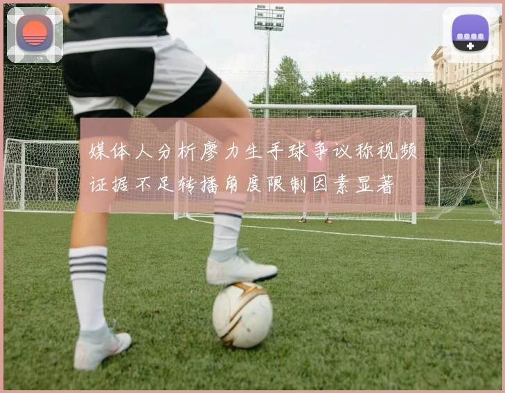 媒体人分析廖力生手球争议称视频证据不足转播角度限制因素显著