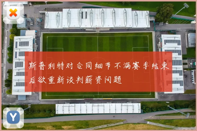 斯普利特对合同细节不满赛季结束后欲重新谈判薪资问题