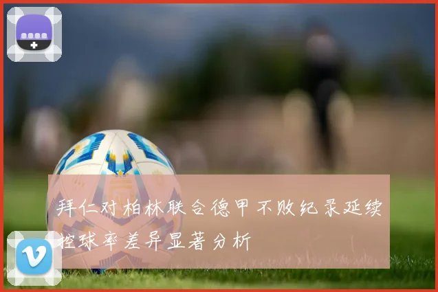 拜仁对柏林联合德甲不败纪录延续控球率差异显著分析