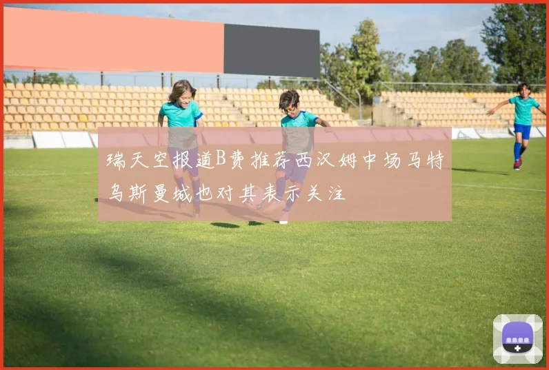 瑞天空报道B费推荐西汉姆中场马特乌斯曼城也对其表示关注