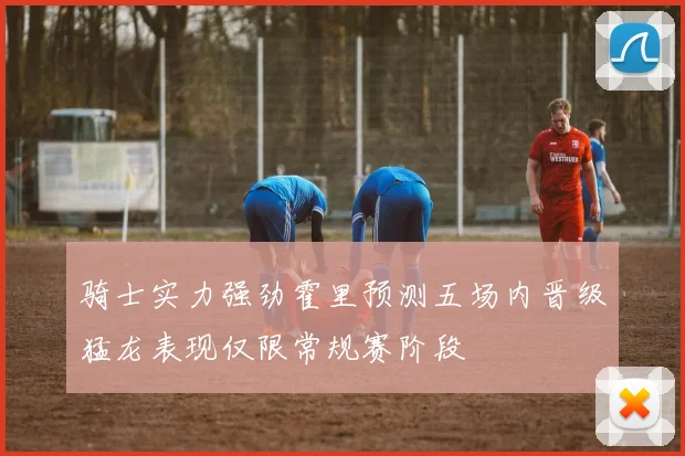 骑士实力强劲霍里预测五场内晋级猛龙表现仅限常规赛阶段