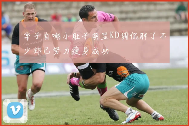 华子自嘲小肚子明显KD调侃胖了不少却已努力瘦身成功