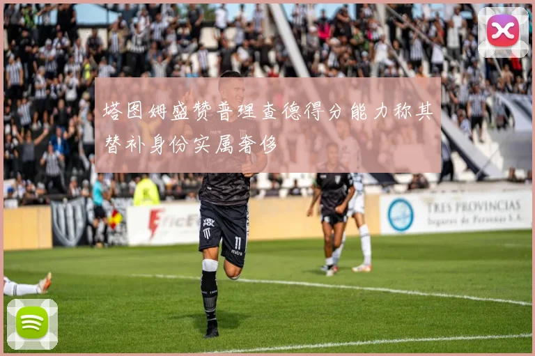 塔图姆盛赞普理查德得分能力称其替补身份实属奢侈