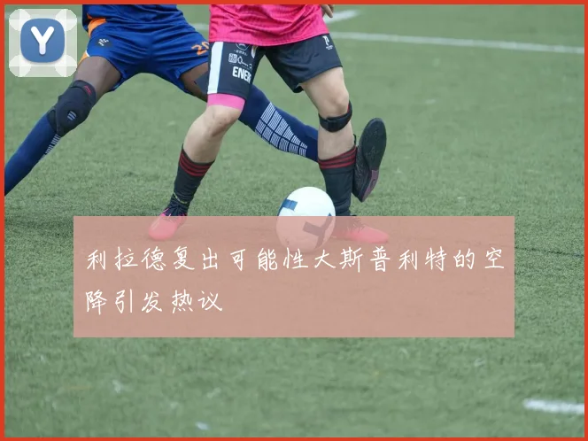 利拉德复出可能性大斯普利特的空降引发热议