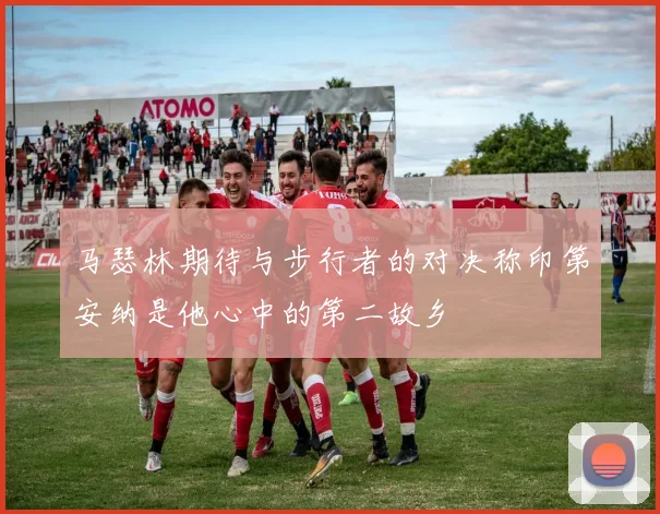 马瑟林期待与步行者的对决称印第安纳是他心中的第二故乡