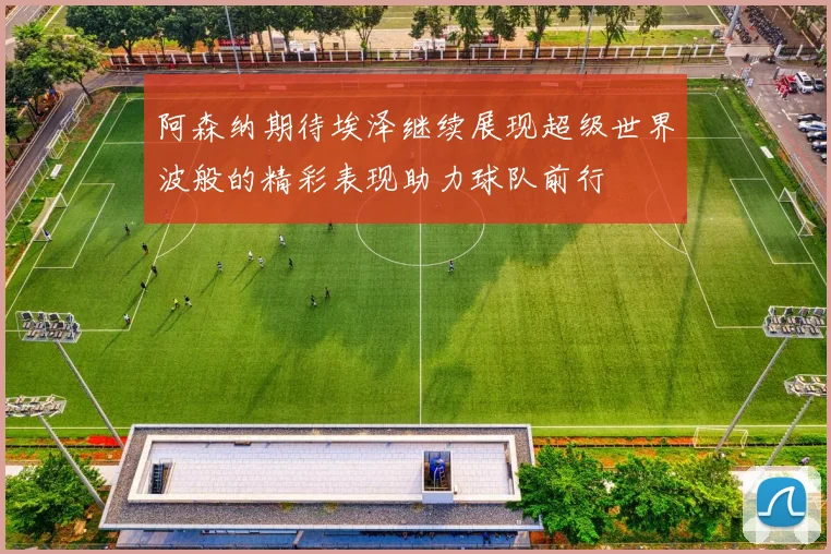 阿森纳期待埃泽继续展现超级世界波般的精彩表现助力球队前行