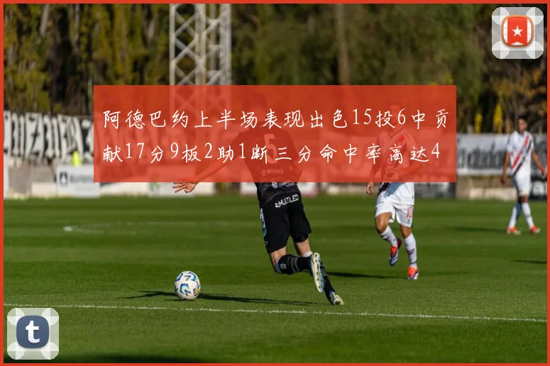 阿德巴约上半场表现出色15投6中贡献17分9板2助1断三分命中率高达43
