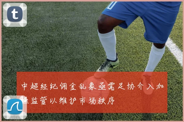 中超经纪佣金乱象亟需足协介入加强监管以维护市场秩序
