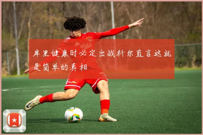 库里健康时必定出战科尔直言这就是简单的真相