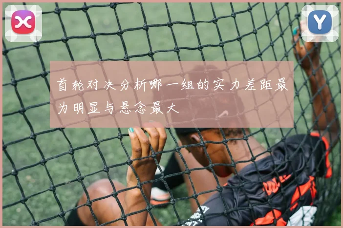 首轮对决分析哪一组的实力差距最为明显与悬念最大