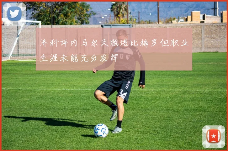 济科评内马尔天赋堪比梅罗但职业生涯未能充分发挥