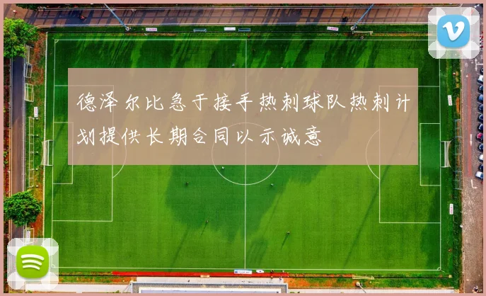 德泽尔比急于接手热刺球队热刺计划提供长期合同以示诚意