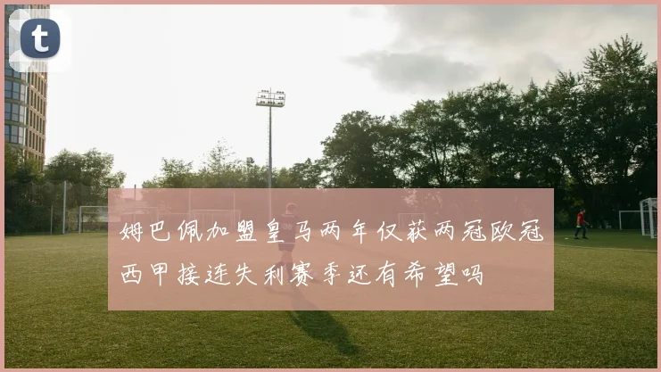 姆巴佩加盟皇马两年仅获两冠欧冠西甲接连失利赛季还有希望吗