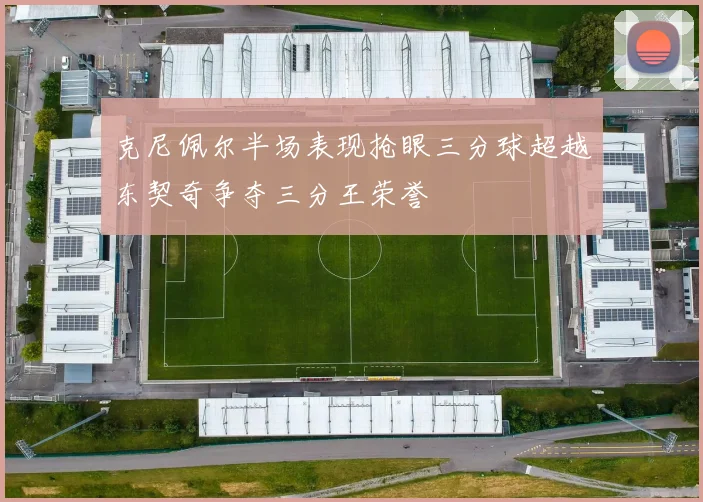 克尼佩尔半场表现抢眼三分球超越东契奇争夺三分王荣誉