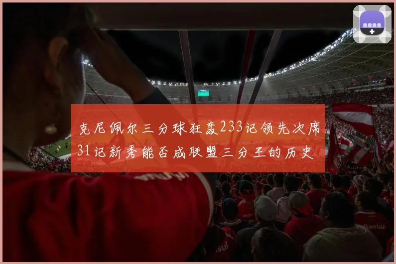 克尼佩尔三分球狂轰233记领先次席31记新秀能否成联盟三分王的历史首位者