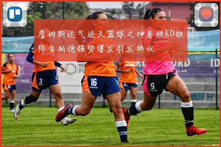 詹姆斯运气逆天篮球之神眷顾KD缺阵肯纳德强势爆发引发热议