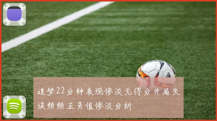 追梦22分钟表现惨淡无得分开局失误频频正负值惨淡分析