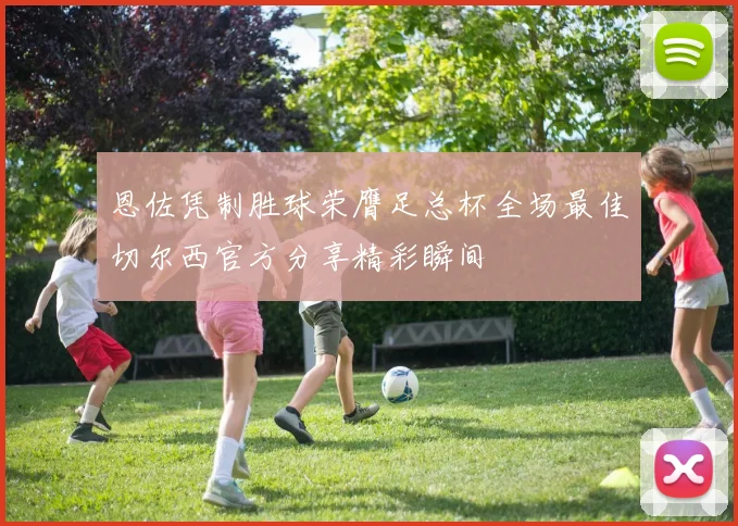 恩佐凭制胜球荣膺足总杯全场最佳切尔西官方分享精彩瞬间