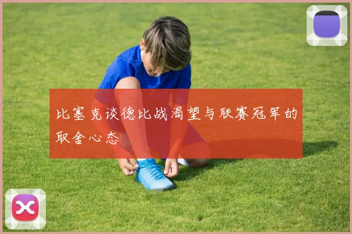比塞克谈德比战渴望与联赛冠军的取舍心态