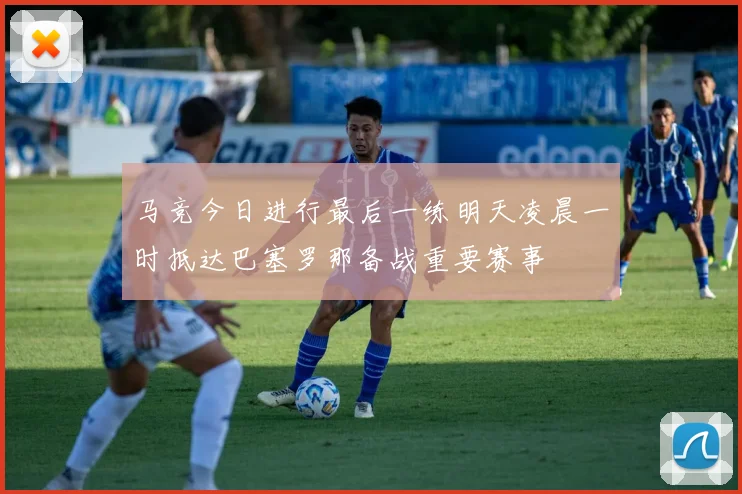 马竞今日进行最后一练明天凌晨一时抵达巴塞罗那备战重要赛事